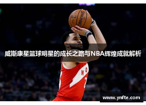 威斯康星篮球明星的成长之路与NBA辉煌成就解析